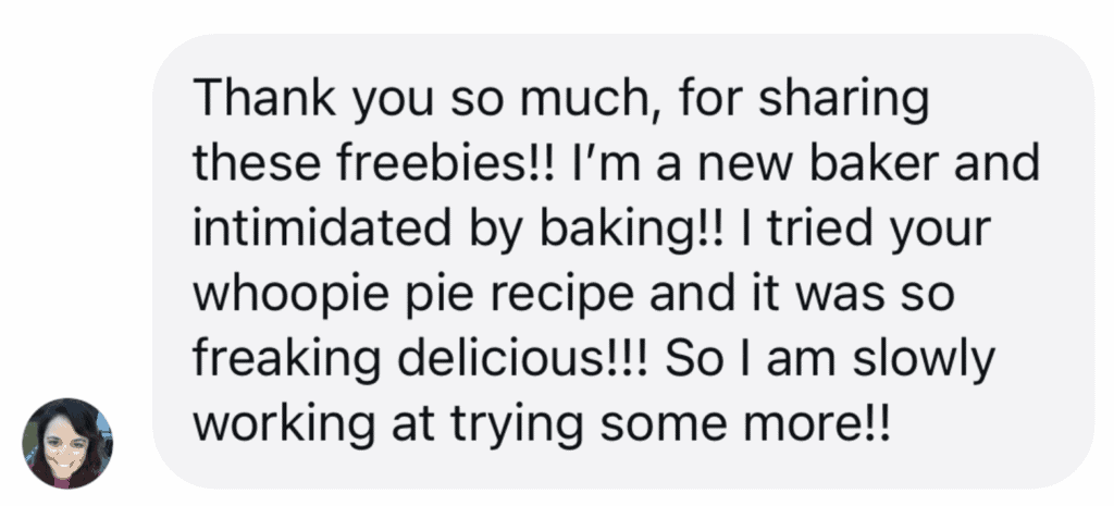 A grey text bubble next to a small photo of a woman in a circle reading Thank you so much, for sharing these freebies!! I'm a new baker and intimidated by baking!! I tried your whoopie pie recipe and it was so freaking delicious!!! So I am slowly working at trying some more!!